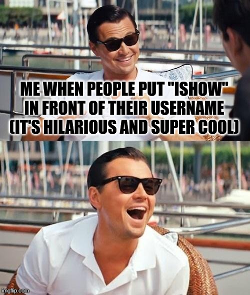 Leonardo Dicaprio Wolf Of Wall Street Meme | ME WHEN PEOPLE PUT "ISHOW" IN FRONT OF THEIR USERNAME (IT'S HILARIOUS AND SUPER COOL) | image tagged in memes,leonardo dicaprio wolf of wall street | made w/ Imgflip meme maker
