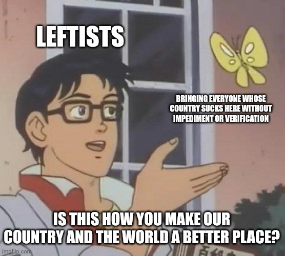 Is This A Pigeon Meme | LEFTISTS BRINGING EVERYONE WHOSE COUNTRY SUCKS HERE WITHOUT IMPEDIMENT OR VERIFICATION IS THIS HOW YOU MAKE OUR COUNTRY AND THE WORLD A BETT | image tagged in memes,is this a pigeon | made w/ Imgflip meme maker