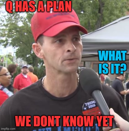 Trump supporter | Q HAS A PLAN WE DONT KNOW YET WHAT IS IT? | image tagged in trump supporter | made w/ Imgflip meme maker