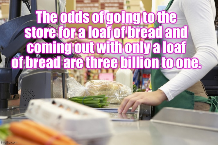 Shopping | The odds of going to the store for a loaf of bread and coming out with only a loaf of bread are three billion to one. | image tagged in supermarket,shopping cart,not just bread,cart full | made w/ Imgflip meme maker