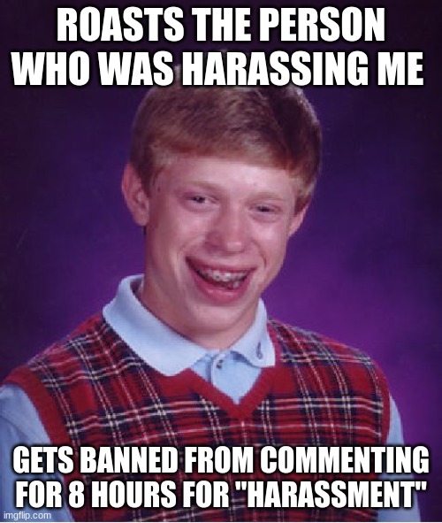 Bad Luck Brian | ROASTS THE PERSON WHO WAS HARASSING ME; GETS BANNED FROM COMMENTING FOR 8 HOURS FOR "HARASSMENT" | image tagged in memes,bad luck brian | made w/ Imgflip meme maker