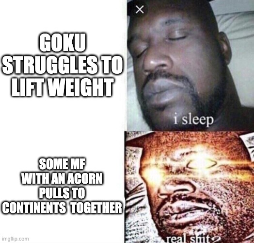 i sleep real shit |  GOKU STRUGGLES TO LIFT WEIGHT; SOME MF WITH AN ACORN PULLS TO CONTINENTS  TOGETHER | image tagged in i sleep real shit | made w/ Imgflip meme maker
