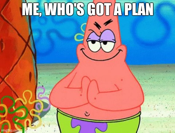 Patrick rubbing hands together | ME, WHO'S GOT A PLAN | image tagged in patrick rubbing hands together | made w/ Imgflip meme maker