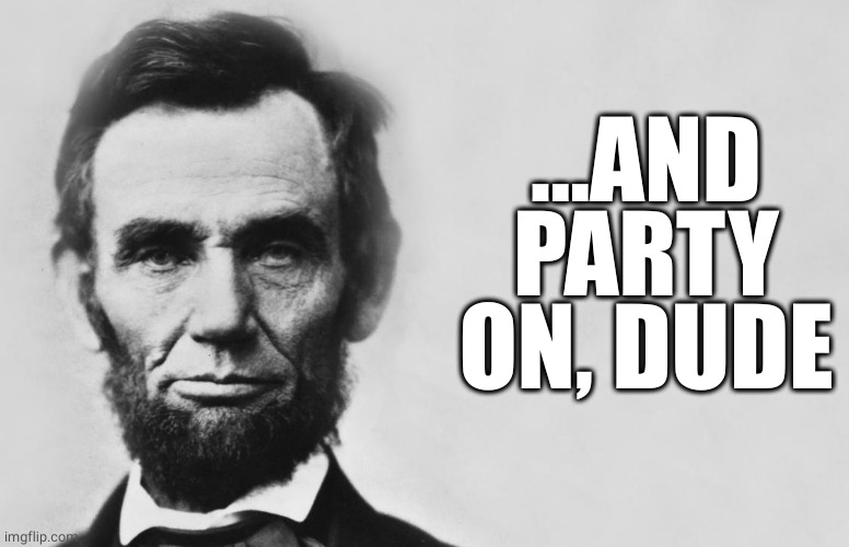 Abraham Lincoln | ...AND PARTY ON, DUDE | image tagged in abraham lincoln | made w/ Imgflip meme maker