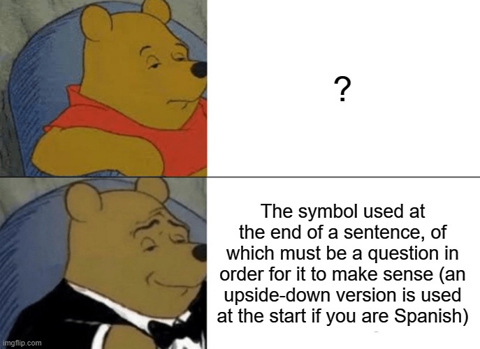 ? | ? The symbol used at the end of a sentence, of which must be a question in order for it to make sense (an upside-down version is used at the start if you are Spanish) | image tagged in memes,tuxedo winnie the pooh | made w/ Imgflip meme maker