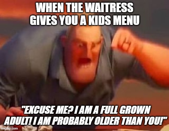 Mr incredible mad | WHEN THE WAITRESS GIVES YOU A KIDS MENU; "EXCUSE ME? I AM A FULL GROWN ADULT! I AM PROBABLY OLDER THAN YOU!" | image tagged in mr incredible mad,dinner table,funny,mr incredible,incredible,lol | made w/ Imgflip meme maker