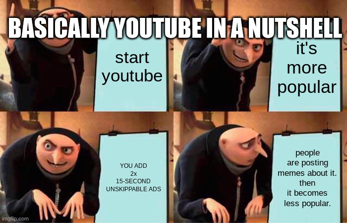 Gru's Plan | BASICALLY YOUTUBE IN A NUTSHELL; start youtube; it's more popular; YOU ADD 2x 15-SECOND UNSKIPPABLE ADS; people are posting memes about it.
then it becomes less popular. | image tagged in memes,gru's plan | made w/ Imgflip meme maker