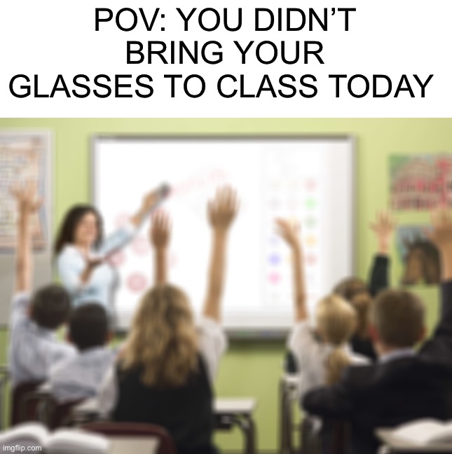 I don’t wear glasses, but I can still feel your pain |  POV: YOU DIDN’T BRING YOUR GLASSES TO CLASS TODAY | image tagged in memes,funny,classroom,glasses,eyesight,rip | made w/ Imgflip meme maker