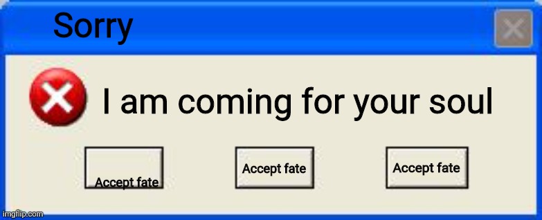 Oh my god | Sorry; I am coming for your soul; Accept fate; Accept fate; Accept fate | image tagged in windows xp error | made w/ Imgflip meme maker