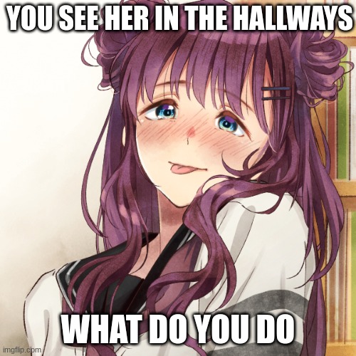 YOU SEE HER IN THE HALLWAYS; WHAT DO YOU DO | made w/ Imgflip meme maker