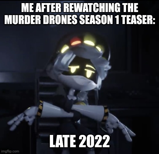 At least we know it's not 5 years from now | ME AFTER REWATCHING THE MURDER DRONES SEASON 1 TEASER:; LATE 2022 | image tagged in murder drones n dsj | made w/ Imgflip meme maker