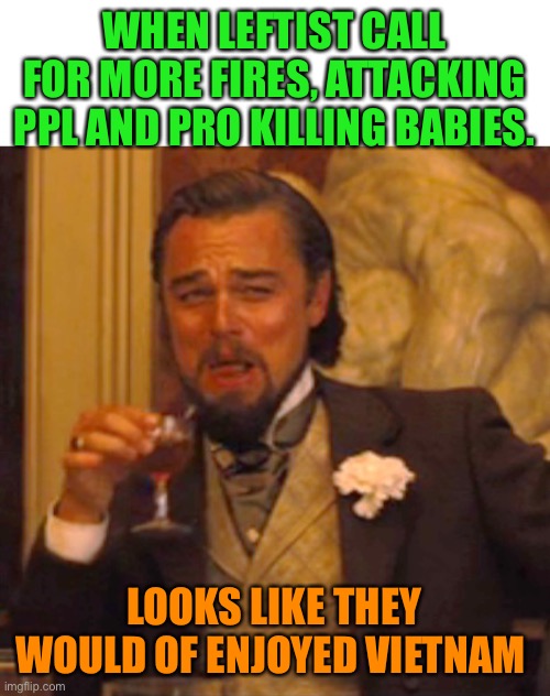 Leonardo dicaprio django laugh | WHEN LEFTIST CALL FOR MORE FIRES, ATTACKING PPL AND PRO KILLING BABIES. LOOKS LIKE THEY WOULD OF ENJOYED VIETNAM | image tagged in leonardo dicaprio django laugh | made w/ Imgflip meme maker