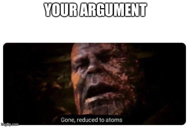 gone reduced to atoms | YOUR ARGUMENT | image tagged in gone reduced to atoms | made w/ Imgflip meme maker