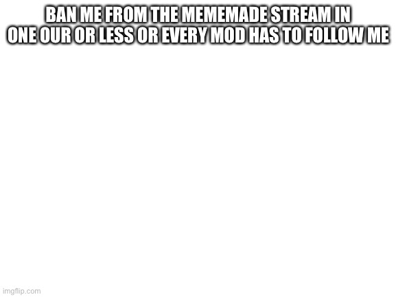 Mememade ban me(mod note: yess sir) | BAN ME FROM THE MEMEMADE STREAM IN ONE OUR OR LESS OR EVERY MOD HAS TO FOLLOW ME | image tagged in blank white template,ban me,now | made w/ Imgflip meme maker