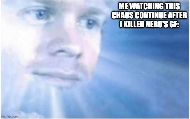 In heaven looking down | ME WATCHING THIS CHAOS CONTINUE AFTER I KILLED NERO'S GF: | image tagged in in heaven looking down | made w/ Imgflip meme maker