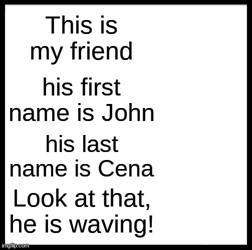 Say hi to John Cena | This is my friend; his first name is John; his last name is Cena; Look at that, he is waving! | image tagged in memes,be like cena | made w/ Imgflip meme maker