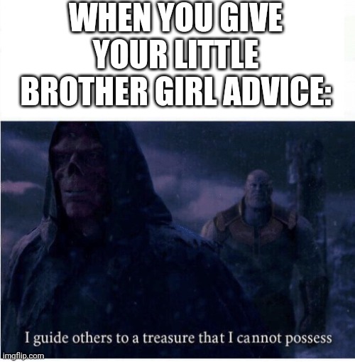 I guide others to a treasure I cannot possess | WHEN YOU GIVE YOUR LITTLE BROTHER GIRL ADVICE: | image tagged in i guide others to a treasure i cannot possess | made w/ Imgflip meme maker