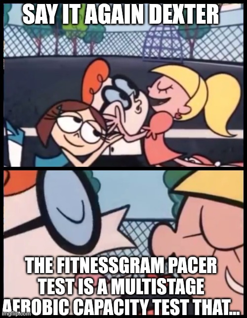 The FitnessGram PACER Test is a multistage aerobic capacity test that progressively gets more difficult as it continues. |  SAY IT AGAIN DEXTER; THE FITNESSGRAM PACER TEST IS A MULTISTAGE AEROBIC CAPACITY TEST THAT... | image tagged in memes,say it again dexter | made w/ Imgflip meme maker