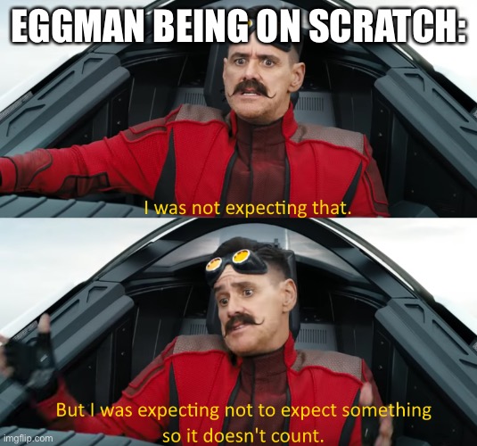 Eggman: "I was not expecting that" | EGGMAN BEING ON SCRATCH: | image tagged in eggman i was not expecting that | made w/ Imgflip meme maker