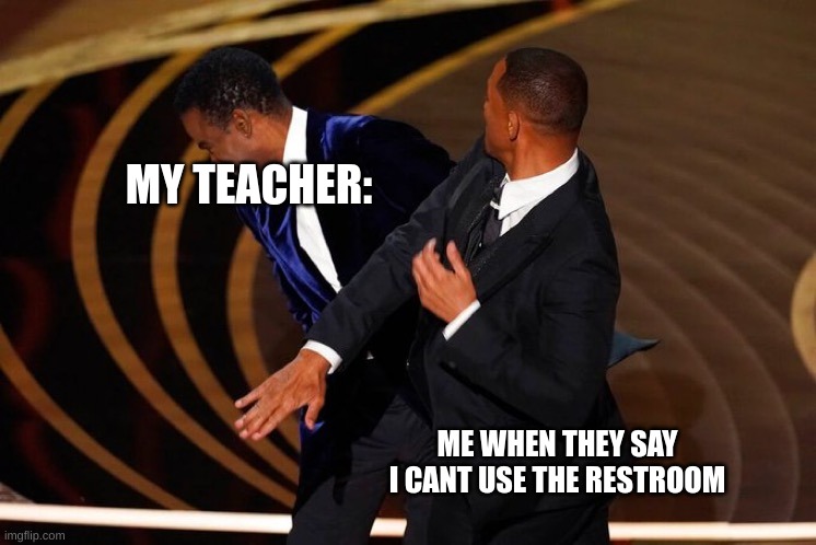 Will Smith Slap | MY TEACHER:; ME WHEN THEY SAY I CANT USE THE RESTROOM | image tagged in will smith slap | made w/ Imgflip meme maker