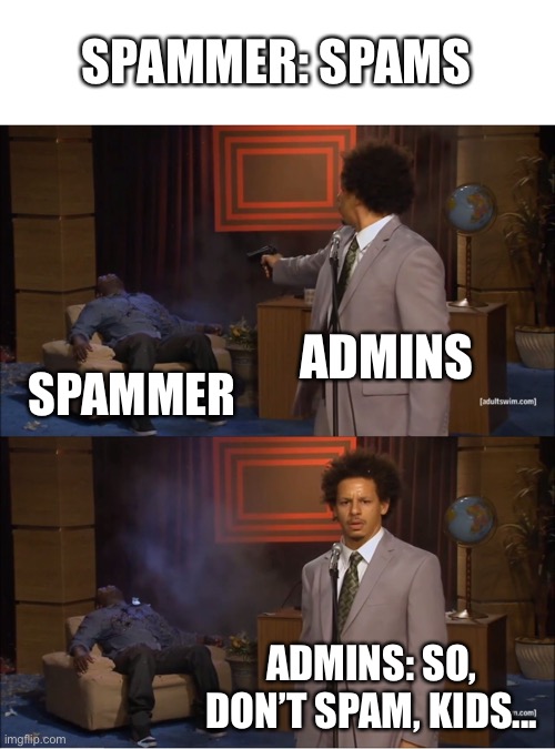 Yes! | SPAMMER: SPAMS; ADMINS; SPAMMER; ADMINS: SO, DON’T SPAM, KIDS... | image tagged in memes,who killed hannibal | made w/ Imgflip meme maker