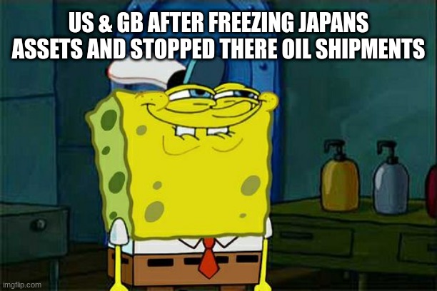 Don't You Squidward | US & GB AFTER FREEZING JAPANS ASSETS AND STOPPED THERE OIL SHIPMENTS | image tagged in memes,don't you squidward | made w/ Imgflip meme maker