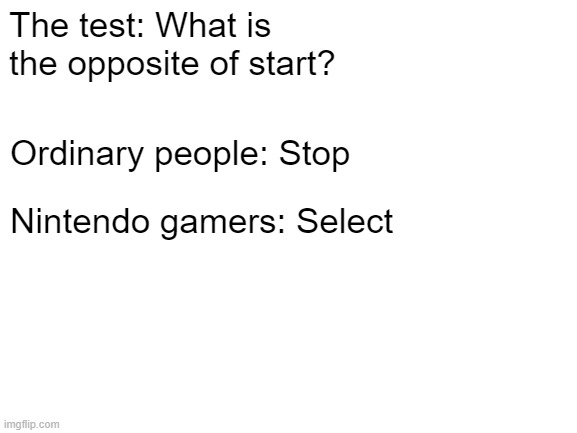 What Do You Think Is The Opposite of Start? | The test: What is the opposite of start? Ordinary people: Stop; Nintendo gamers: Select | image tagged in blank white template | made w/ Imgflip meme maker