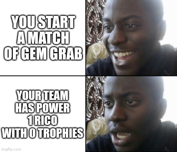 based on a true story (and the enemy team had a power 7 sandy with a rank 25 mortis) |  YOU START A MATCH OF GEM GRAB; YOUR TEAM HAS POWER 1 RICO WITH 0 TROPHIES | image tagged in happy / shock | made w/ Imgflip meme maker