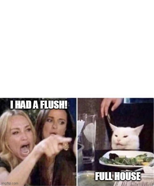 real housewives flush vs. full house | I HAD A FLUSH! FULL HOUSE | image tagged in real housewives screaming cat | made w/ Imgflip meme maker