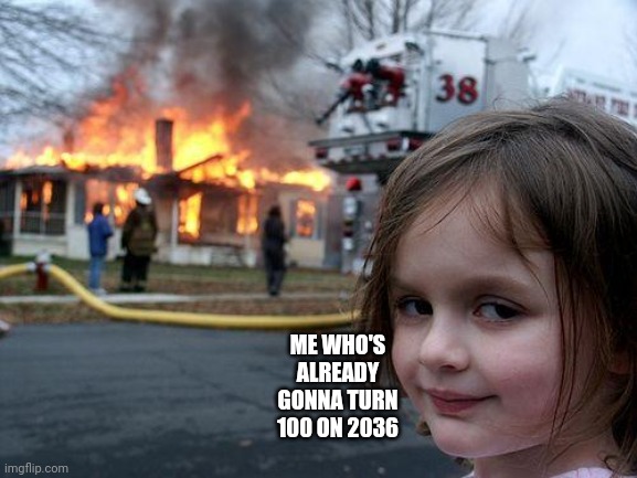 Disaster Girl Meme | ME WHO'S ALREADY GONNA TURN 100 ON 2036 | image tagged in memes,disaster girl | made w/ Imgflip meme maker