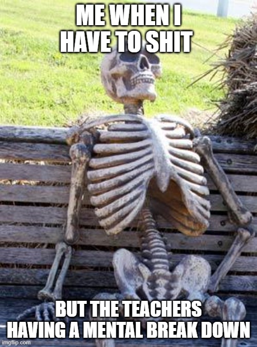poor me | ME WHEN I HAVE TO SHIT; BUT THE TEACHERS HAVING A MENTAL BREAK DOWN | image tagged in memes,waiting skeleton | made w/ Imgflip meme maker