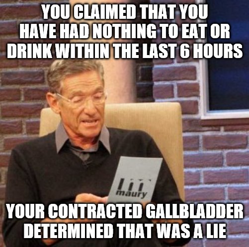 Gallbladder Lie Detector |  YOU CLAIMED THAT YOU HAVE HAD NOTHING TO EAT OR DRINK WITHIN THE LAST 6 HOURS; YOUR CONTRACTED GALLBLADDER DETERMINED THAT WAS A LIE | image tagged in memes,maury lie detector | made w/ Imgflip meme maker