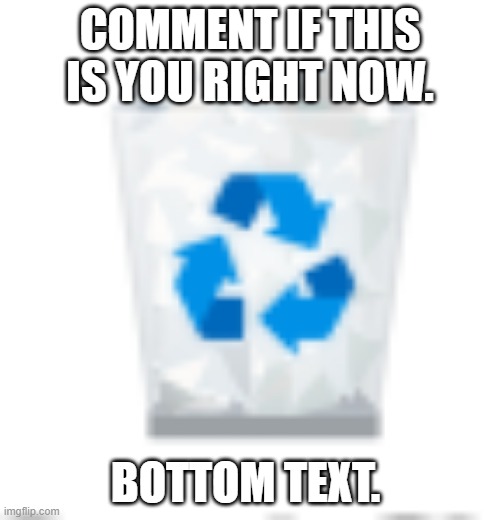 relatable | COMMENT IF THIS IS YOU RIGHT NOW. BOTTOM TEXT. | image tagged in trash can | made w/ Imgflip meme maker