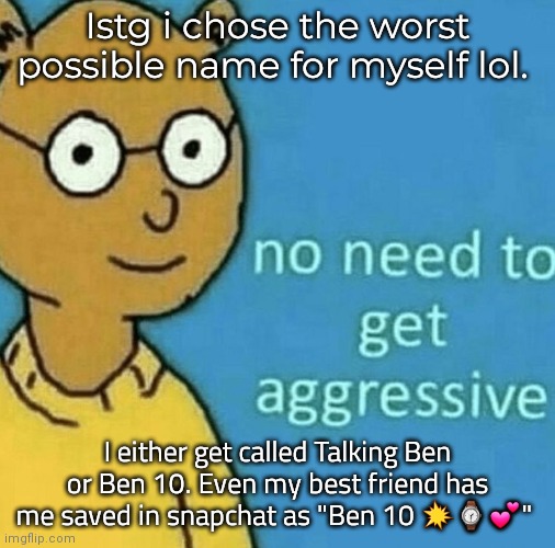 Honestly it doesn't bother me , lol, it's funny | Istg i chose the worst possible name for myself lol. I either get called Talking Ben or Ben 10. Even my best friend has me saved in snapchat as "Ben 10 💥⌚💕" | image tagged in no need to get aggresive | made w/ Imgflip meme maker