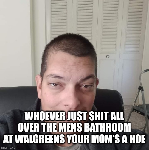 Mont Phillips |  WHOEVER JUST SHIT ALL OVER THE MENS BATHROOM AT WALGREENS YOUR MOM'S A HOE | image tagged in the rusty asshole,funny memes,shit,bathroom humor | made w/ Imgflip meme maker