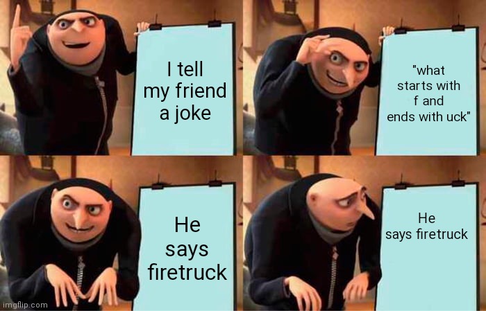 Gru's Plan | I tell my friend a joke; "what starts with f and ends with uck"; He says firetruck; He says firetruck | image tagged in memes,gru's plan | made w/ Imgflip meme maker