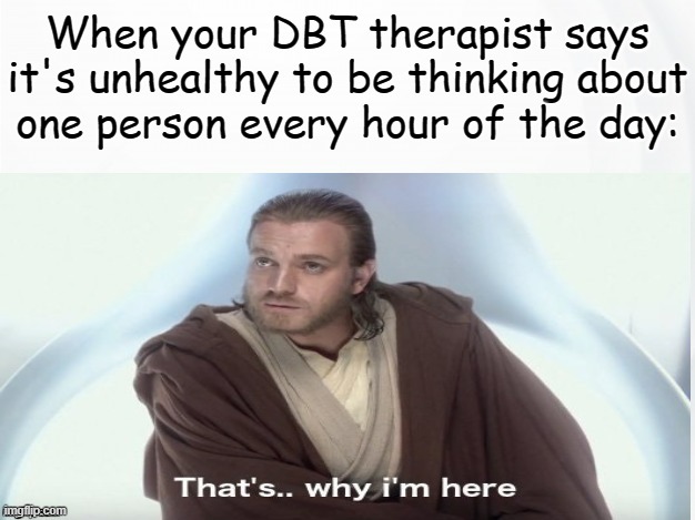 Working on it |  When your DBT therapist says it's unhealthy to be thinking about
one person every hour of the day: | image tagged in that's why i'm here,bpd,borderline personality disorder,mental health,mental illness,therapy | made w/ Imgflip meme maker