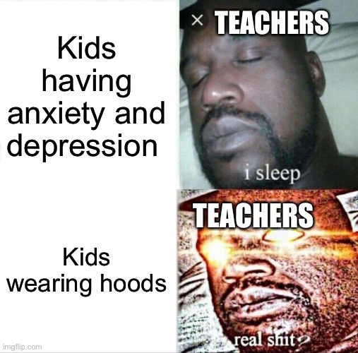 Teachers | TEACHERS; Kids having anxiety and depression; Kids wearing hoods; TEACHERS | image tagged in memes,sleeping shaq | made w/ Imgflip meme maker