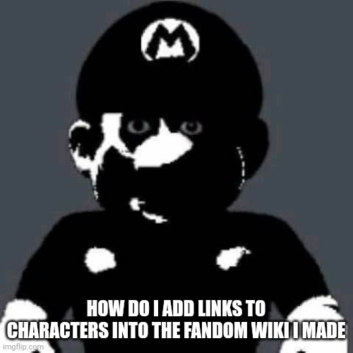 grey mario | HOW DO I ADD LINKS TO CHARACTERS INTO THE FANDOM WIKI I MADE | image tagged in grey mario | made w/ Imgflip meme maker