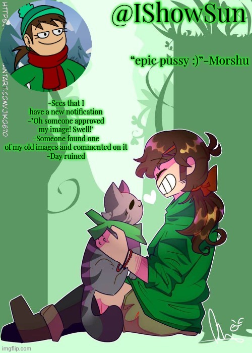 IShowSun but the voices are getting louder :) | -Sees that I have a new notification
-"Oh someone approved my image! Swell!"
-Someone found one of my old images and commented on it
-Day ruined | image tagged in ishowsun but the voices are getting louder | made w/ Imgflip meme maker