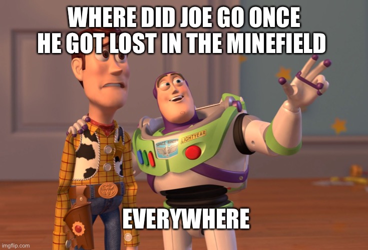 X, X Everywhere | WHERE DID JOE GO ONCE HE GOT LOST IN THE MINEFIELD; EVERYWHERE | image tagged in memes,x x everywhere | made w/ Imgflip meme maker