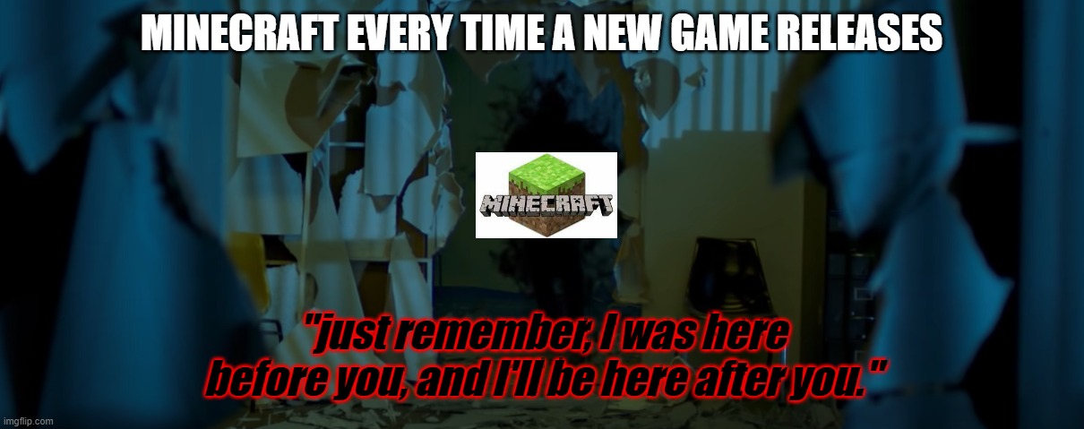 Minecraft is immortal | MINECRAFT EVERY TIME A NEW GAME RELEASES; "just remember, I was here before you, and I'll be here after you." | image tagged in minecraft | made w/ Imgflip meme maker