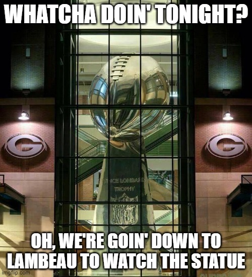 Statue Watchin | WHATCHA DOIN' TONIGHT? OH, WE'RE GOIN' DOWN TO LAMBEAU TO WATCH THE STATUE | image tagged in statue,green bay,packers,green bay packers | made w/ Imgflip meme maker