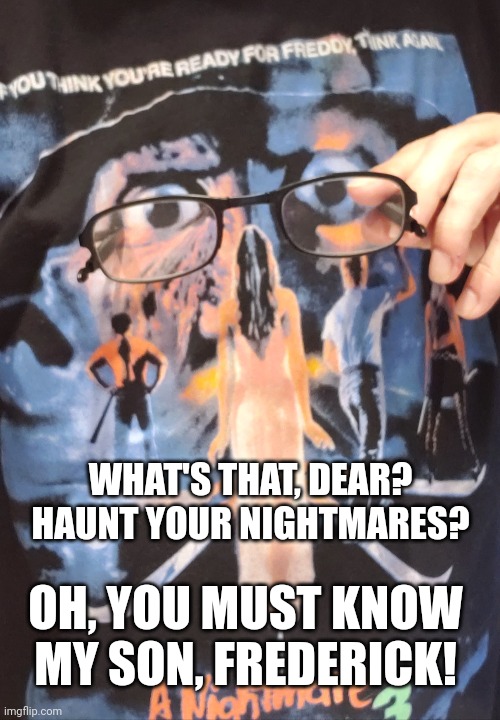 WHAT'S THAT, DEAR? HAUNT YOUR NIGHTMARES? OH, YOU MUST KNOW MY SON, FREDERICK! | image tagged in freddy krueger,horror | made w/ Imgflip meme maker