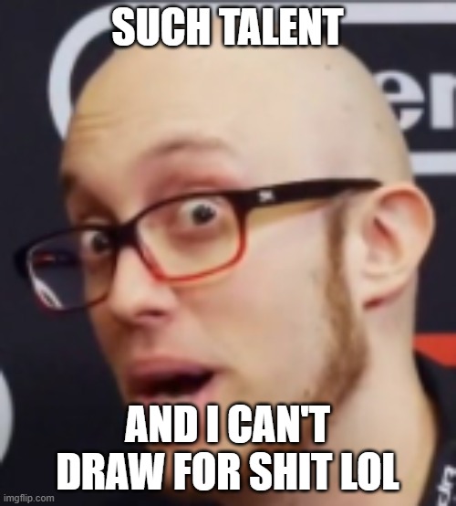 ESAM | SUCH TALENT AND I CAN'T DRAW FOR SHIT LOL | image tagged in esam | made w/ Imgflip meme maker