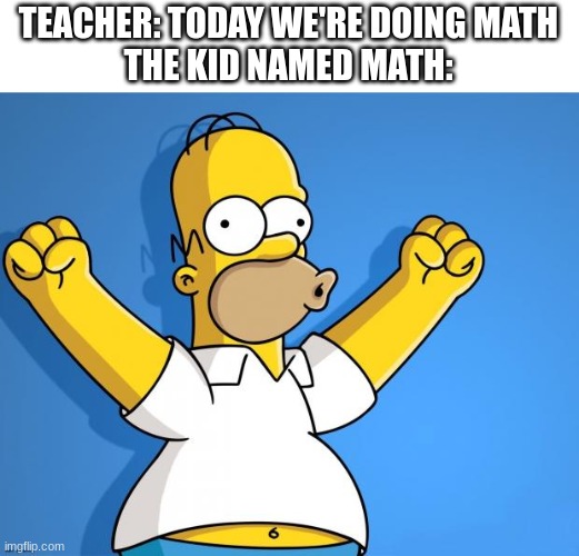 Woohoo Homer Simpson | TEACHER: TODAY WE'RE DOING MATH
THE KID NAMED MATH: | image tagged in woohoo homer simpson | made w/ Imgflip meme maker