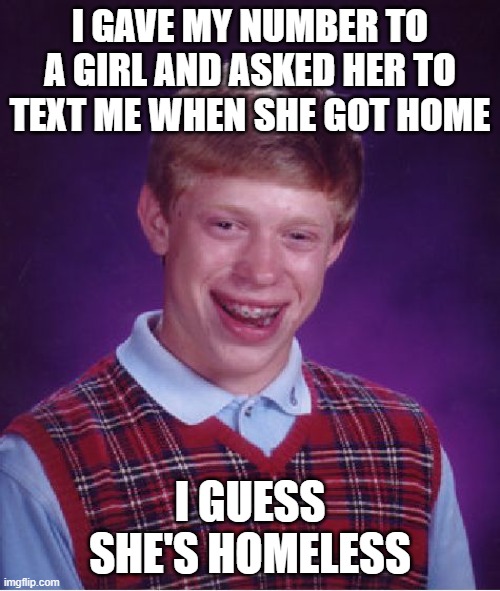 Bad Luck Brian | I GAVE MY NUMBER TO A GIRL AND ASKED HER TO TEXT ME WHEN SHE GOT HOME; I GUESS SHE'S HOMELESS | image tagged in memes,bad luck brian,funny,sad | made w/ Imgflip meme maker