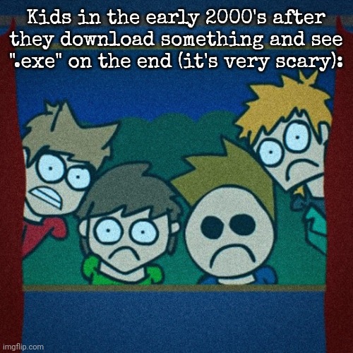 e | Kids in the early 2000's after they download something and see ".exe" on the end (it's very scary): | image tagged in traumatized ew gang | made w/ Imgflip meme maker