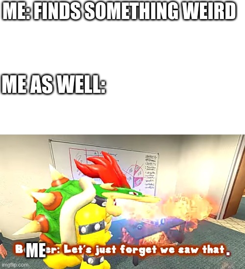 what happens when I see something | ME: FINDS SOMETHING WEIRD; ME AS WELL:; . ME | image tagged in smg4 bowser let's just forget we saw that | made w/ Imgflip meme maker