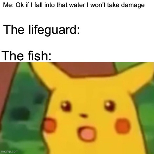 Old meme lmao | Me: Ok if I fall into that water I won’t take damage; The lifeguard:; The fish: | image tagged in memes,surprised pikachu | made w/ Imgflip meme maker